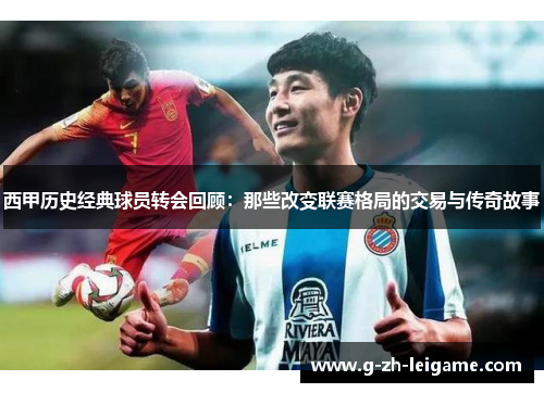 西甲历史经典球员转会回顾：那些改变联赛格局的交易与传奇故事