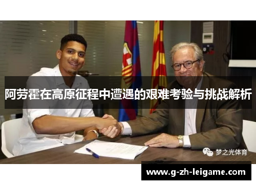 阿劳霍在高原征程中遭遇的艰难考验与挑战解析