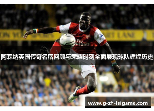 阿森纳英国传奇名宿回顾与荣耀时刻全面展现球队辉煌历史