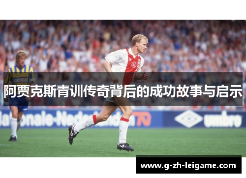 阿贾克斯青训传奇背后的成功故事与启示