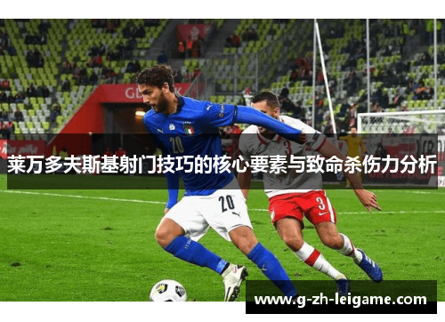 莱万多夫斯基射门技巧的核心要素与致命杀伤力分析