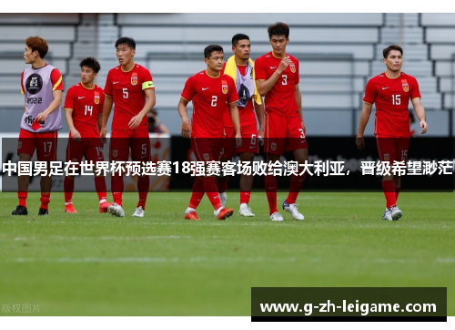 中国男足在世界杯预选赛18强赛客场败给澳大利亚，晋级希望渺茫