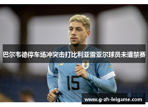 巴尔韦德停车场冲突击打比利亚雷亚尔球员未遭禁赛