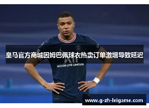 皇马官方商城因姆巴佩球衣热卖订单激增导致延迟