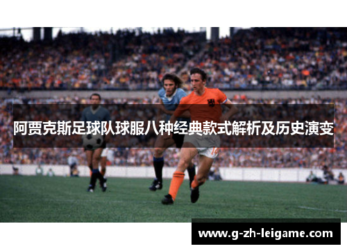 阿贾克斯足球队球服八种经典款式解析及历史演变